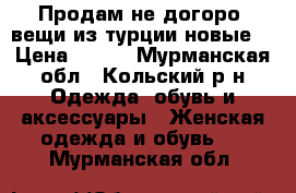 Продам не догоро  вещи из турции новые  › Цена ­ 450 - Мурманская обл., Кольский р-н Одежда, обувь и аксессуары » Женская одежда и обувь   . Мурманская обл.